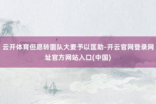 云开体育但愿转圜队大要予以匡助-开云官网登录网址官方网站入口(中国)