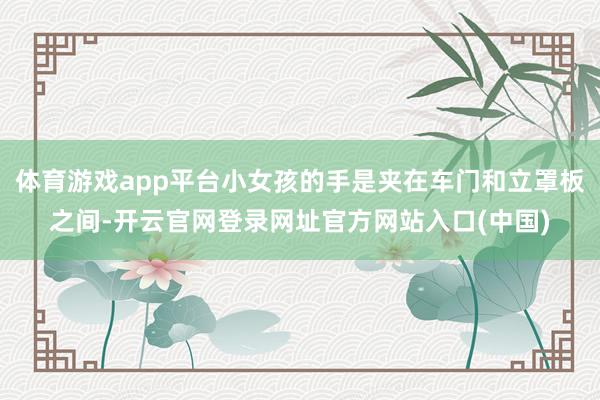体育游戏app平台小女孩的手是夹在车门和立罩板之间-开云官网登录网址官方网站入口(中国)