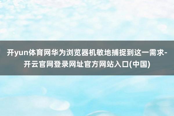开yun体育网华为浏览器机敏地捕捉到这一需求-开云官网登录网址官方网站入口(中国)