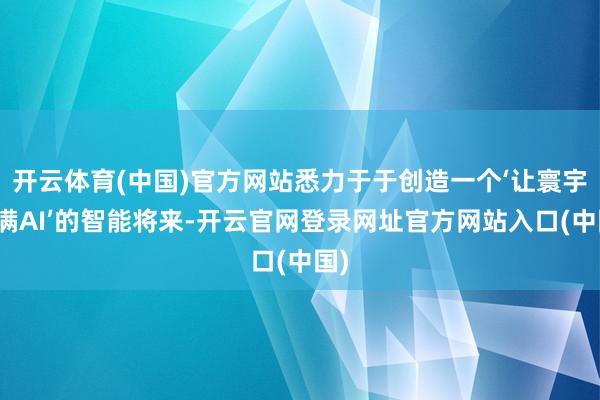 开云体育(中国)官方网站悉力于于创造一个‘让寰宇充满AI’的智能将来-开云官网登录网址官方网站入口(中国)