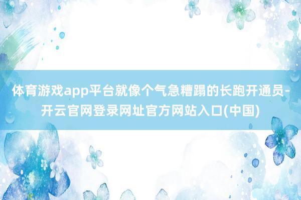体育游戏app平台就像个气急糟蹋的长跑开通员-开云官网登录网址官方网站入口(中国)