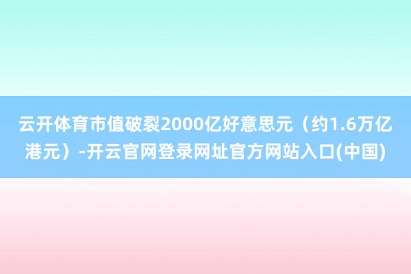 云开体育市值破裂2000亿好意思元（约1.6万亿港元）-开云官网登录网址官方网站入口(中国)