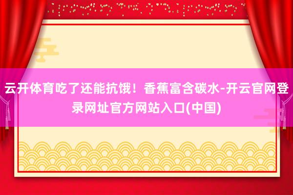 云开体育吃了还能抗饿！香蕉富含碳水-开云官网登录网址官方网站入口(中国)