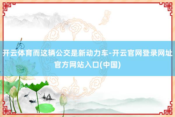开云体育而这辆公交是新动力车-开云官网登录网址官方网站入口(中国)