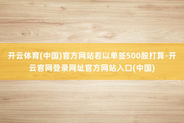 开云体育(中国)官方网站若以单签500股打算-开云官网登录网址官方网站入口(中国)