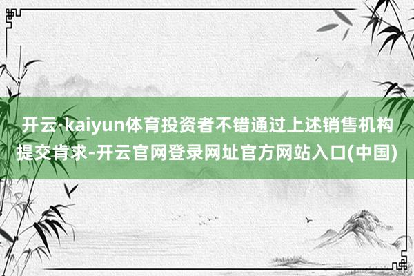 开云·kaiyun体育投资者不错通过上述销售机构提交肯求-开云官网登录网址官方网站入口(中国)