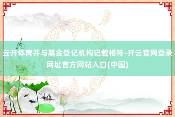 云开体育并与基金登记机构记载相符-开云官网登录网址官方网站入口(中国)