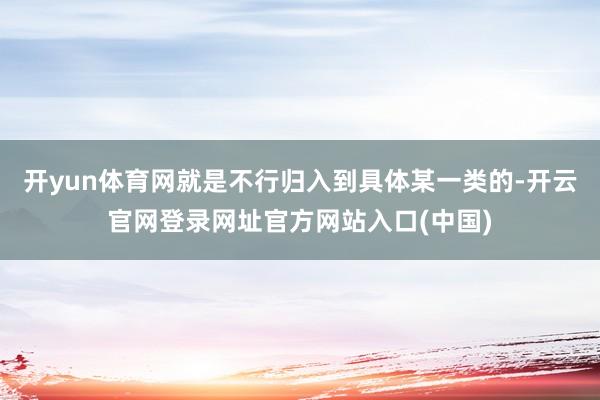 开yun体育网就是不行归入到具体某一类的-开云官网登录网址官方网站入口(中国)