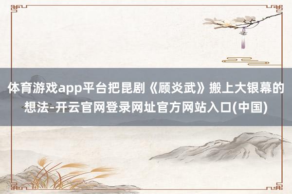 体育游戏app平台把昆剧《顾炎武》搬上大银幕的想法-开云官网登录网址官方网站入口(中国)
