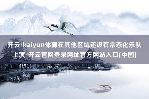开云·kaiyun体育在其他区域还设有常态化乐队上演-开云官网登录网址官方网站入口(中国)