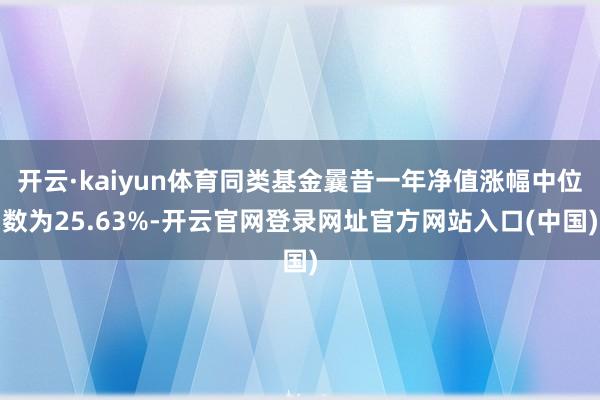 开云·kaiyun体育同类基金曩昔一年净值涨幅中位数为25.63%-开云官网登录网址官方网站入口(中国)
