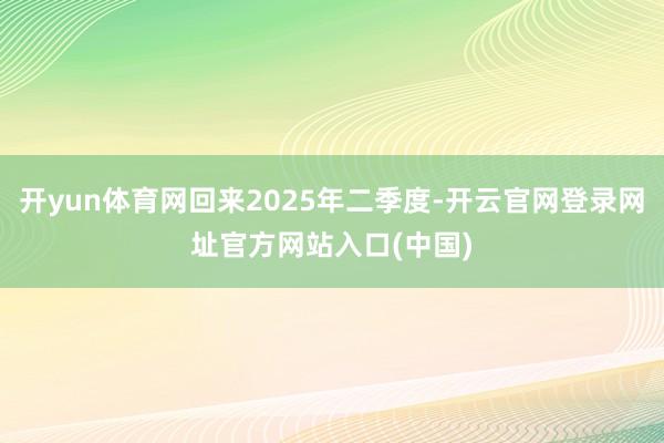 开yun体育网回来2025年二季度-开云官网登录网址官方网站入口(中国)