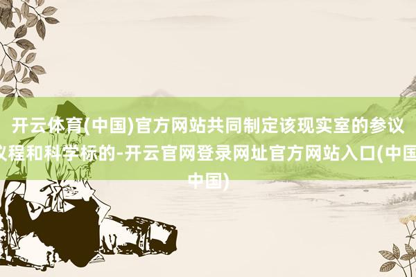 开云体育(中国)官方网站共同制定该现实室的参议议程和科学标的-开云官网登录网址官方网站入口(中国)