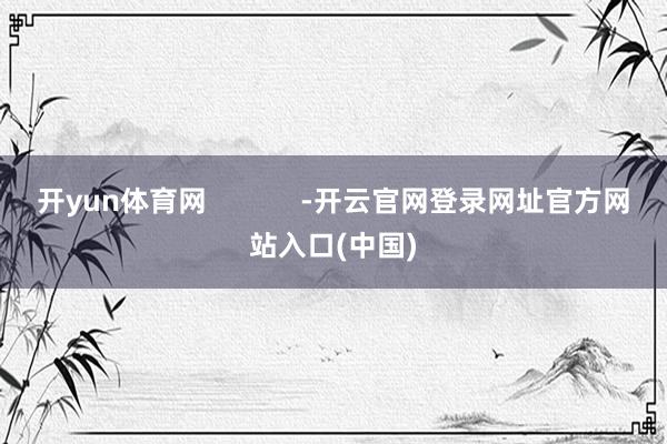 开yun体育网            -开云官网登录网址官方网站入口(中国)