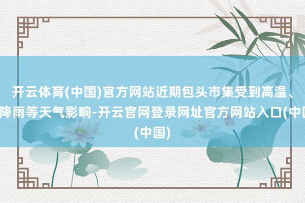开云体育(中国)官方网站近期包头市集受到高温、强降雨等天气影响-开云官网登录网址官方网站入口(中国)