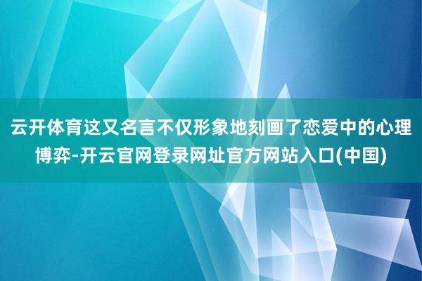 云开体育这又名言不仅形象地刻画了恋爱中的心理博弈-开云官网登录网址官方网站入口(中国)