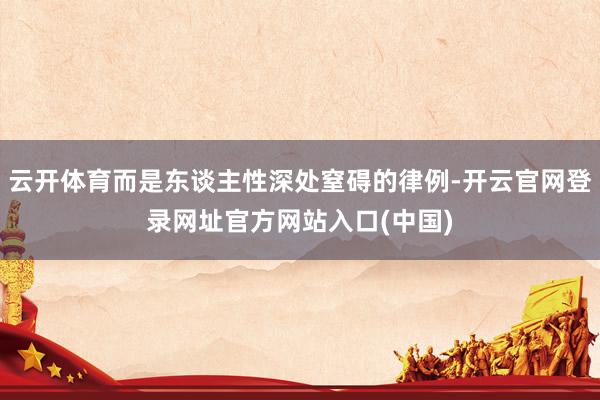 云开体育而是东谈主性深处窒碍的律例-开云官网登录网址官方网站入口(中国)