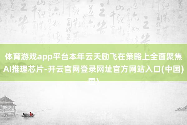 体育游戏app平台本年云天励飞在策略上全面聚焦AI推理芯片-开云官网登录网址官方网站入口(中国)