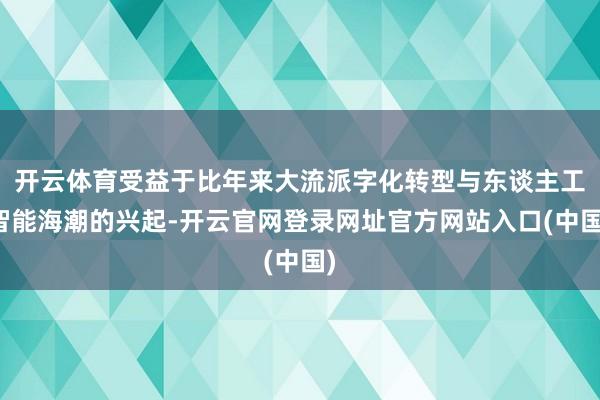 开云体育受益于比年来大流派字化转型与东谈主工智能海潮的兴起-开云官网登录网址官方网站入口(中国)