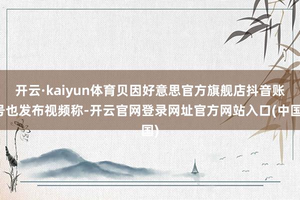 开云·kaiyun体育贝因好意思官方旗舰店抖音账号也发布视频称-开云官网登录网址官方网站入口(中国)