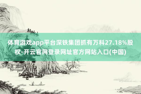 体育游戏app平台深铁集团抓有万科27.18%股权-开云官网登录网址官方网站入口(中国)