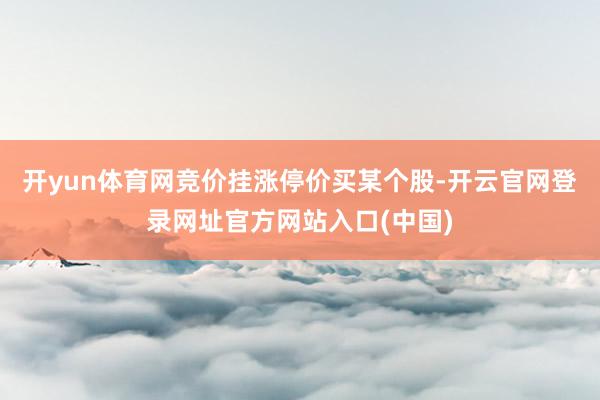 开yun体育网竞价挂涨停价买某个股-开云官网登录网址官方网站入口(中国)
