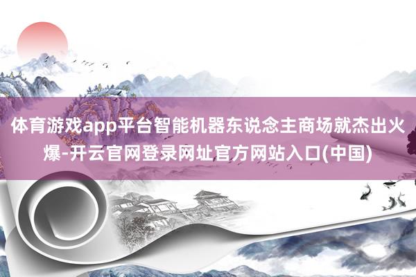 体育游戏app平台智能机器东说念主商场就杰出火爆-开云官网登录网址官方网站入口(中国)