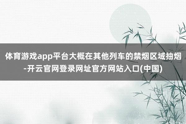 体育游戏app平台大概在其他列车的禁烟区域抽烟-开云官网登录网址官方网站入口(中国)