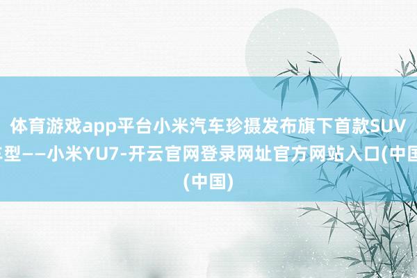 体育游戏app平台小米汽车珍摄发布旗下首款SUV车型——小米YU7-开云官网登录网址官方网站入口(中国)
