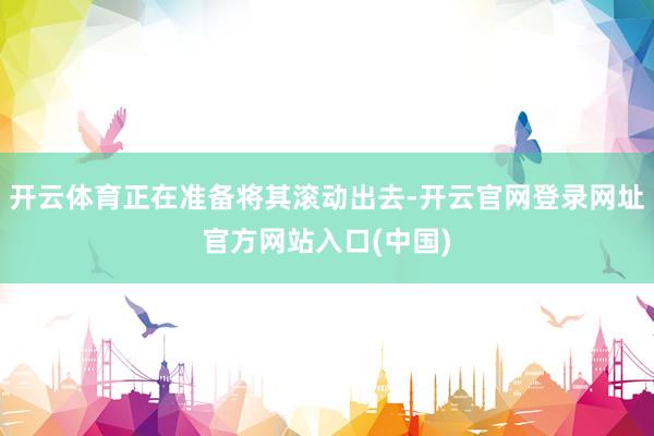开云体育正在准备将其滚动出去-开云官网登录网址官方网站入口(中国)