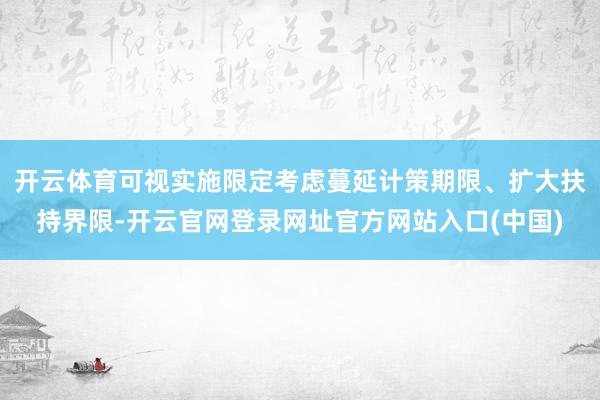 开云体育可视实施限定考虑蔓延计策期限、扩大扶持界限-开云官网登录网址官方网站入口(中国)