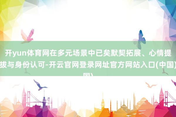 开yun体育网在多元场景中已矣默契拓展、心情提拔与身份认可-开云官网登录网址官方网站入口(中国)