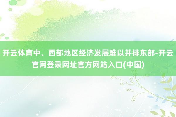 开云体育中、西部地区经济发展难以并排东部-开云官网登录网址官方网站入口(中国)