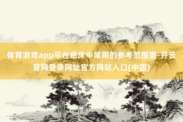 体育游戏app平台临床中常用的参考范围里-开云官网登录网址官方网站入口(中国)
