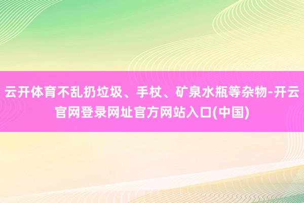 云开体育不乱扔垃圾、手杖、矿泉水瓶等杂物-开云官网登录网址官方网站入口(中国)