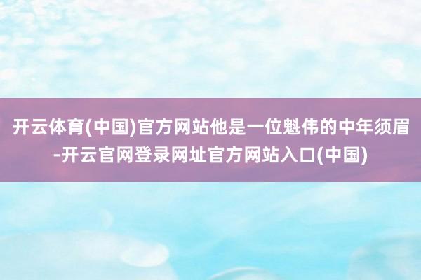 开云体育(中国)官方网站他是一位魁伟的中年须眉-开云官网登录网址官方网站入口(中国)