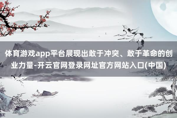 体育游戏app平台展现出敢于冲突、敢于革命的创业力量-开云官网登录网址官方网站入口(中国)