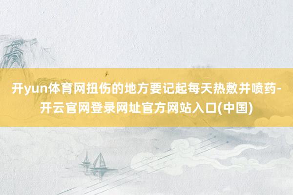开yun体育网扭伤的地方要记起每天热敷并喷药-开云官网登录网址官方网站入口(中国)