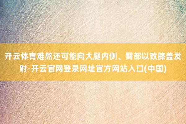 开云体育难熬还可能向大腿内侧、臀部以致膝盖发射-开云官网登录网址官方网站入口(中国)