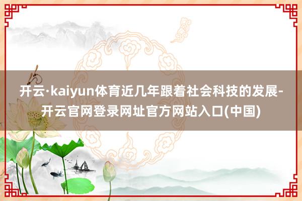 开云·kaiyun体育近几年跟着社会科技的发展-开云官网登录网址官方网站入口(中国)