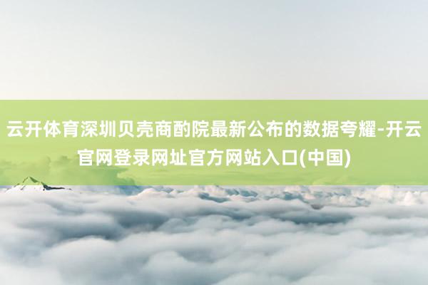 云开体育深圳贝壳商酌院最新公布的数据夸耀-开云官网登录网址官方网站入口(中国)