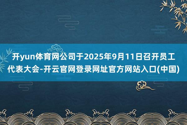开yun体育网公司于2025年9月11日召开员工代表大会-开云官网登录网址官方网站入口(中国)