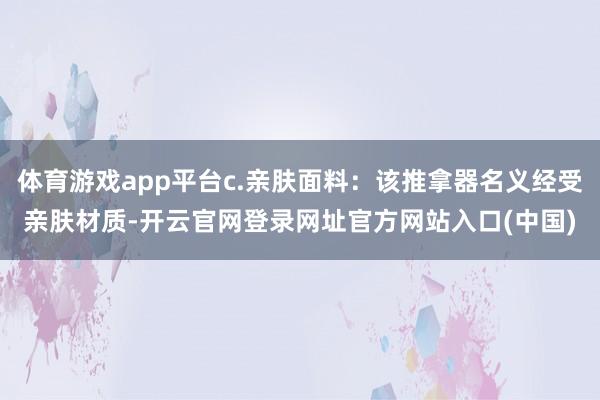 体育游戏app平台c.亲肤面料：该推拿器名义经受亲肤材质-开云官网登录网址官方网站入口(中国)