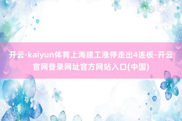 开云·kaiyun体育上海建工涨停走出4连板-开云官网登录网址官方网站入口(中国)