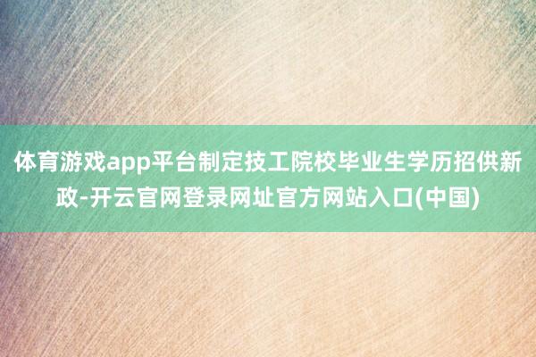 体育游戏app平台制定技工院校毕业生学历招供新政-开云官网登录网址官方网站入口(中国)