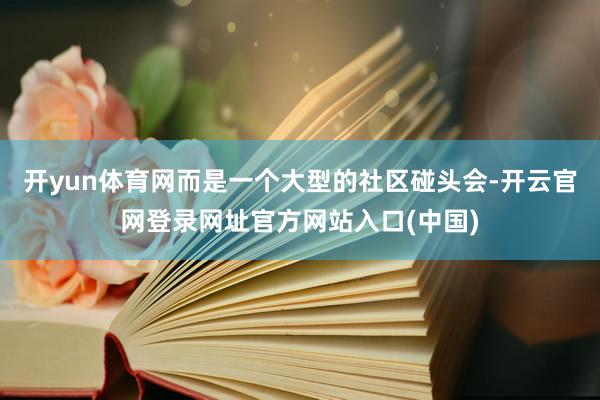 开yun体育网而是一个大型的社区碰头会-开云官网登录网址官方网站入口(中国)
