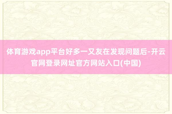体育游戏app平台好多一又友在发现问题后-开云官网登录网址官方网站入口(中国)
