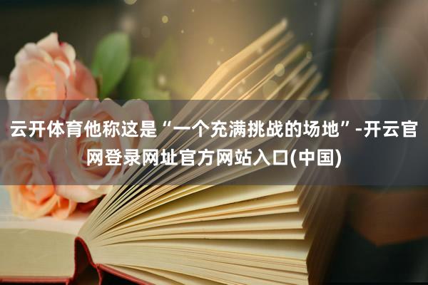 云开体育他称这是“一个充满挑战的场地”-开云官网登录网址官方网站入口(中国)