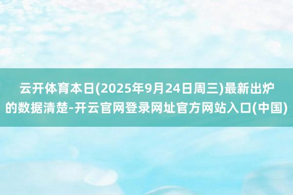 云开体育本日(2025年9月24日周三)最新出炉的数据清楚-开云官网登录网址官方网站入口(中国)