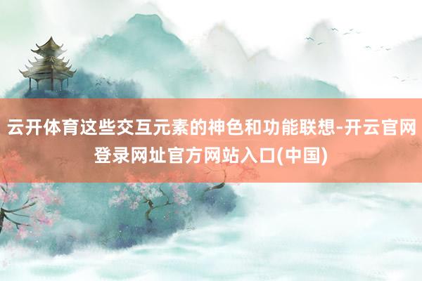 云开体育这些交互元素的神色和功能联想-开云官网登录网址官方网站入口(中国)